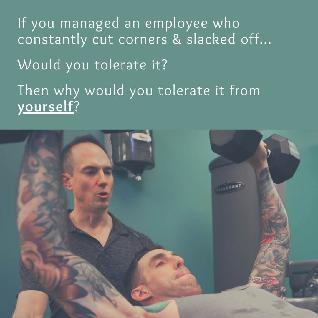If you managed an employee who continually cut corners & slacked off... Would you tolerate it? Then why would you tolerate it from YOURSELF?