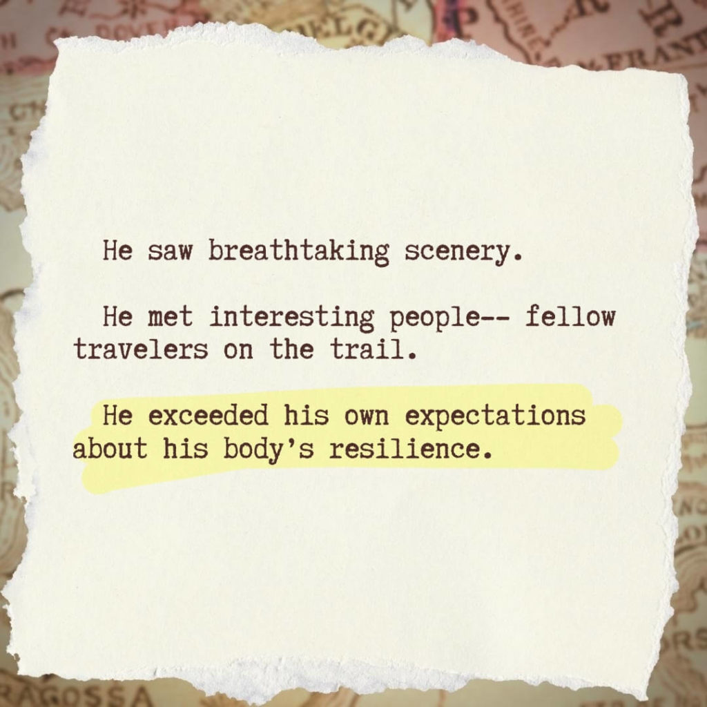 He saw breathtaking scenery. He met interesting people-- fellow travelers on the trail. He exceeded his own expectations about his body’s resilience.